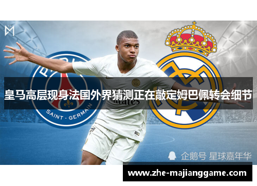 皇马高层现身法国外界猜测正在敲定姆巴佩转会细节