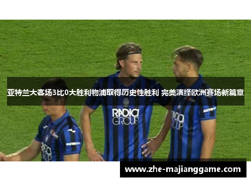 亚特兰大客场3比0大胜利物浦取得历史性胜利 完美演绎欧洲赛场新篇章