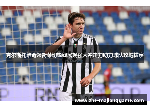 克尔斯托维奇领衔莱切锋线展现强大冲击力助力球队攻城拔寨